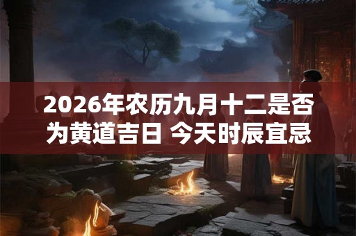2026年农历九月十二是否为黄道吉日 今天时辰宜忌吉凶