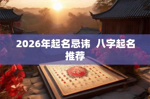 2026年起名忌讳  八字起名推荐