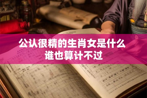 公认很精的生肖女是什么 谁也算计不过