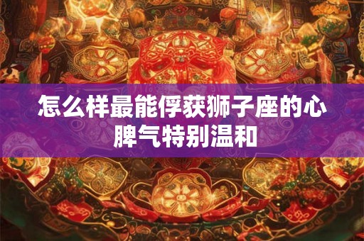 怎么样最能俘获狮子座的心 脾气特别温和