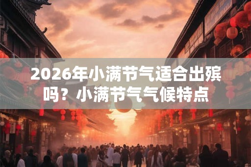 2026年小满节气适合出殡吗？小满节气气候特点