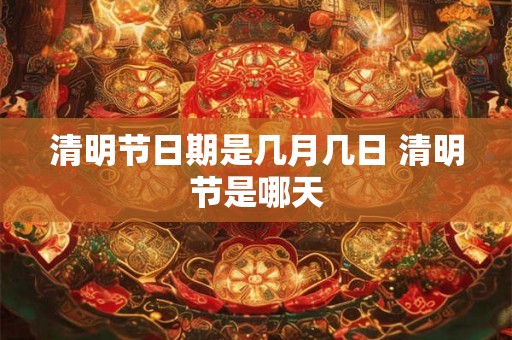 清明节日期是几月几日 清明节是哪天