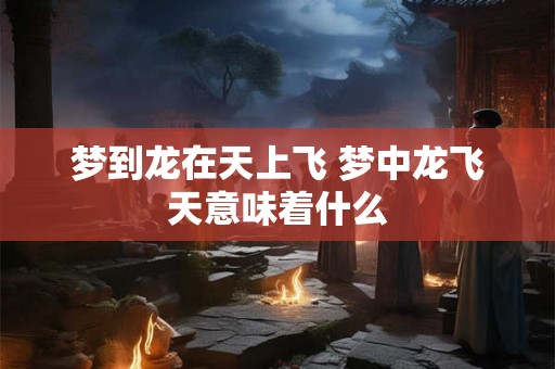 梦到龙在天上飞 梦中龙飞天意味着什么