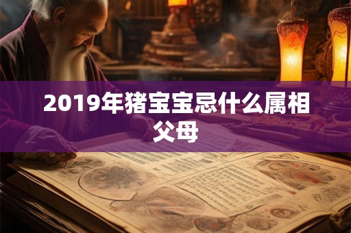 2019年猪宝宝忌什么属相父母