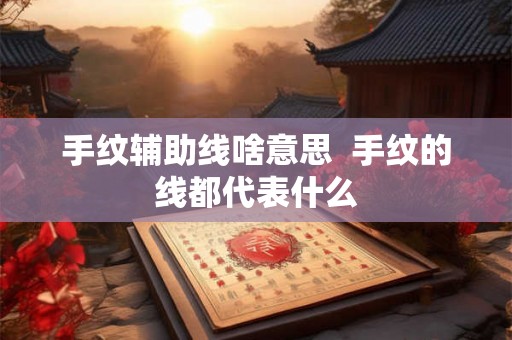 手纹辅助线啥意思 手纹的线都代表什么 手纹辅助线啥意思 手纹的线都代表什么