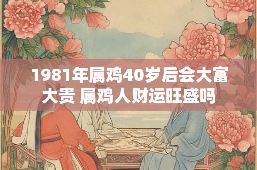 1981年属鸡40岁后会大富大贵 属鸡人财运旺盛吗