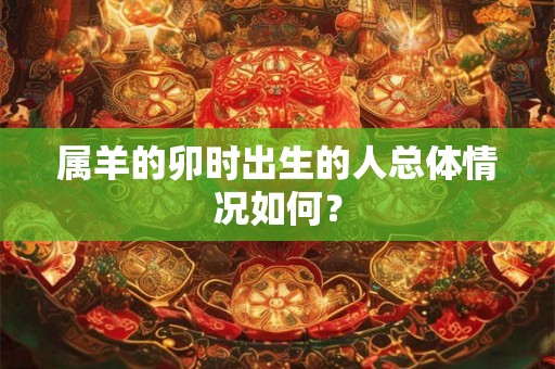 属羊的卯时出生的人总体情况如何？