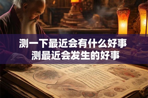 测一下最近会有什么好事  测最近会发生的好事