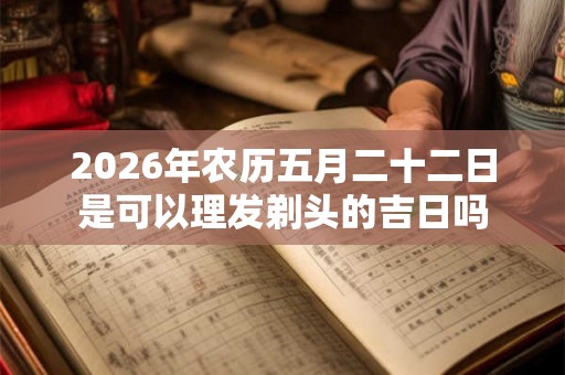 2026年农历五月二十二日是可以理发剃头的吉日吗