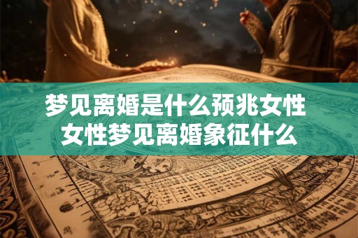梦见离婚是什么预兆女性 女性梦见离婚象征什么