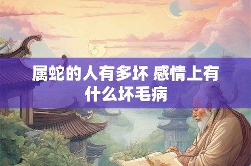 属蛇的人有多坏 感情上有什么坏毛病