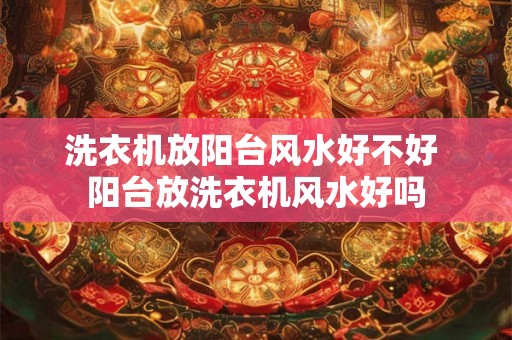 洗衣机放阳台风水好不好 阳台放洗衣机风水好吗