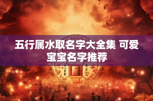 五行属水取名字大全集 可爱宝宝名字推荐