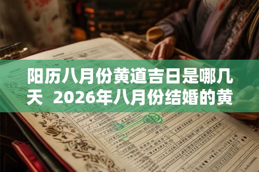 阳历八月份黄道吉日是哪几天 2026年八月份结婚的黄道吉日 阳历八月份黄道吉日是哪几天 2026年八月份结婚的黄道吉日