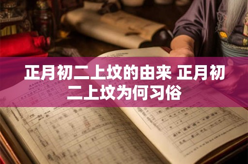 正月初二上坟的由来 正月初二上坟为何习俗 正月初二上坟的由来 正月初二上坟为何习俗
