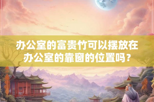 办公室的富贵竹可以摆放在办公室的靠窗的位置吗? 办公室的富贵竹可以摆放在办公室的靠窗的位置吗?