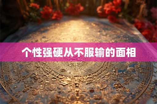 个性强硬从不服输的面相