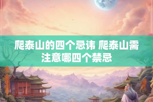 爬泰山的四个忌讳 爬泰山需注意哪四个禁忌 爬泰山的四个忌讳 爬泰山需注意哪四个禁忌