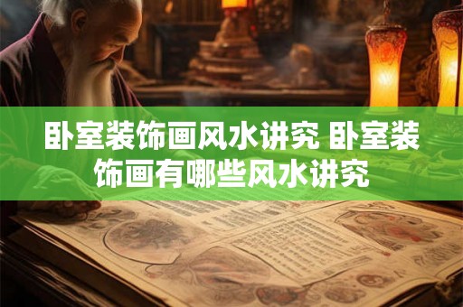 卧室装饰画风水讲究 卧室装饰画有哪些风水讲究 卧室装饰画风水讲究 卧室装饰画有哪些风水讲究