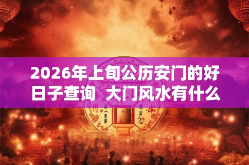2026年上旬公历安门的好日子查询  大门风水有什么忌讳