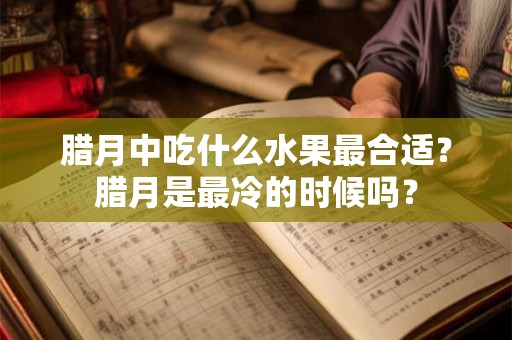 腊月中吃什么水果最合适？腊月是最冷的时候吗？