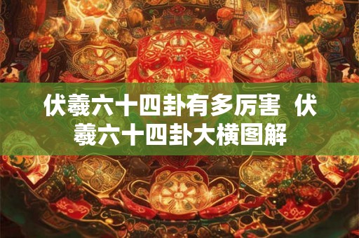 伏羲六十四卦有多厉害  伏羲六十四卦大横图解