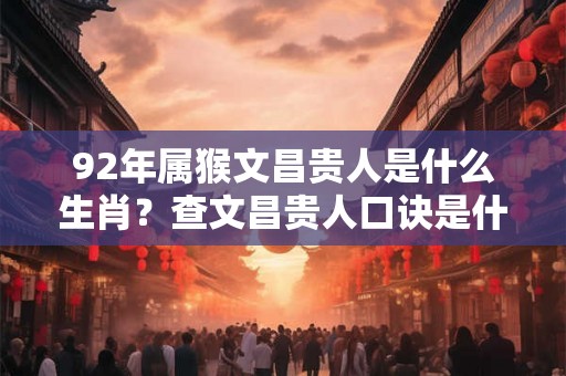 92年属猴文昌贵人是什么生肖?查文昌贵人口诀是什么? 92年属猴文昌贵人是什么生肖?查文昌贵人口诀是什么?