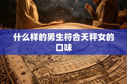 什么样的男生符合天秤女的口味
