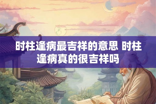 时柱逢病最吉祥的意思 时柱逢病真的很吉祥吗