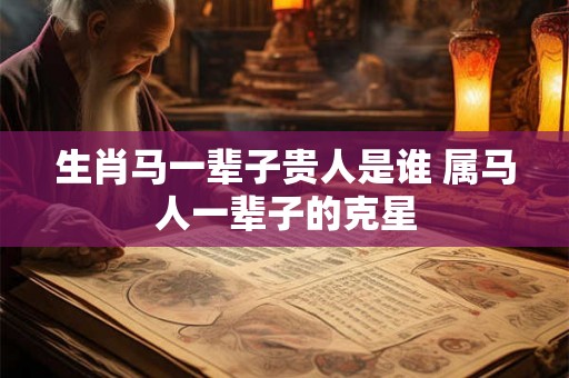 生肖马一辈子贵人是谁 属马人一辈子的克星