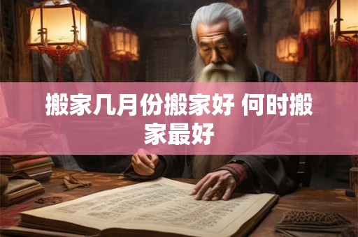 搬家几月份搬家好 何时搬家最好