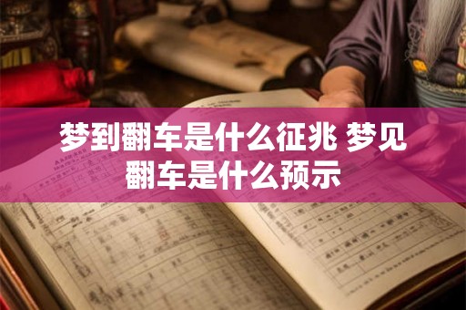 梦到翻车是什么征兆 梦见翻车是什么预示