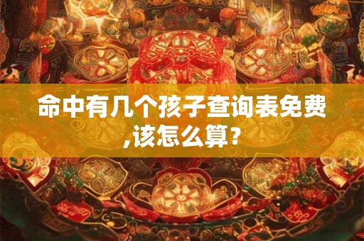 命中有几个孩子查询表免费,该怎么算？