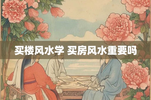 买楼风水学 买房风水重要吗