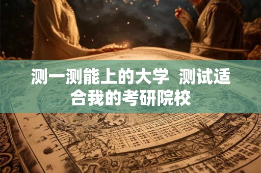 测一测能上的大学 测试适合我的考研院校 测一测能上的大学 测试适合我的考研院校