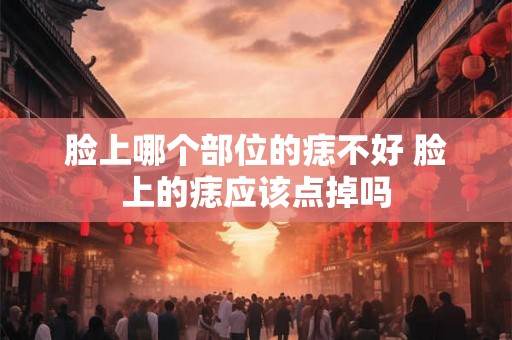 脸上哪个部位的痣不好 脸上的痣应该点掉吗