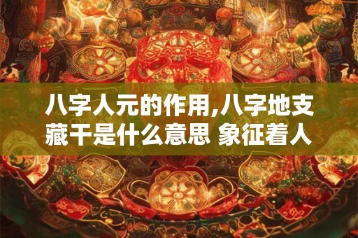 八字人元的作用,八字地支藏干是什么意思 象征着人元？