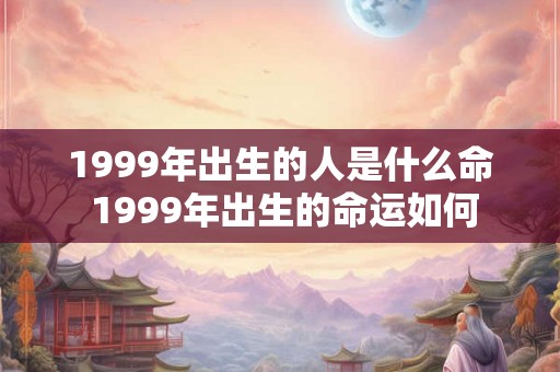 1999年出生的人是什么命 1999年出生的命运如何