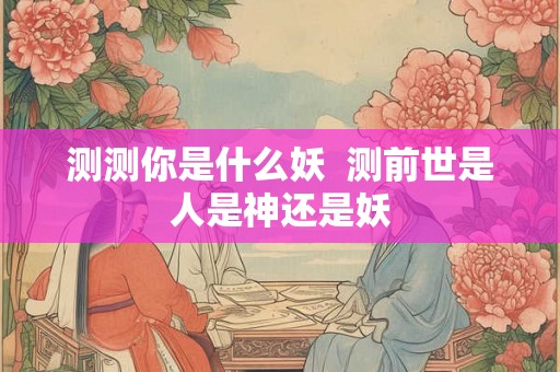 测测你是什么妖  测前世是人是神还是妖