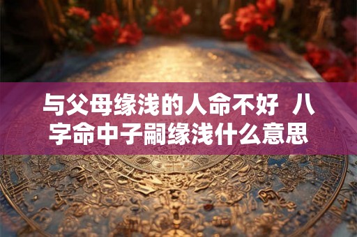 与父母缘浅的人命不好  八字命中子嗣缘浅什么意思
