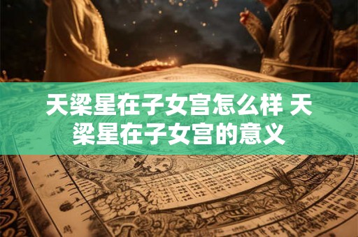 天梁星在子女宫怎么样 天梁星在子女宫的意义