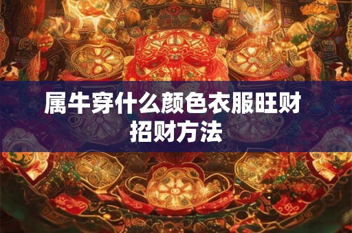 属牛穿什么颜色衣服旺财 招财方法 属牛穿什么颜色衣服旺财 招财方法