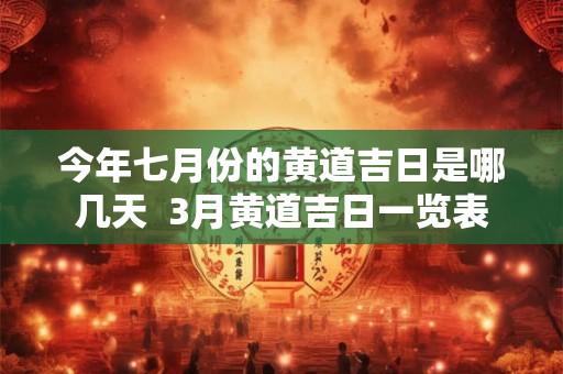 今年七月份的黄道吉日是哪几天  3月黄道吉日一览表