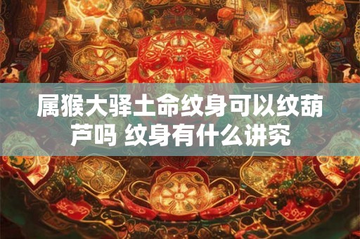 属猴大驿土命纹身可以纹葫芦吗 纹身有什么讲究 属猴大驿土命纹身可以纹葫芦吗 纹身有什么讲究