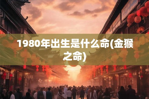 1980年出生是什么命(金猴之命)