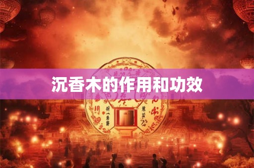 沉香木的作用和功效 沉香木的作用和功效