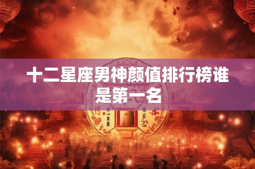 十二星座男神颜值排行榜谁是第一名