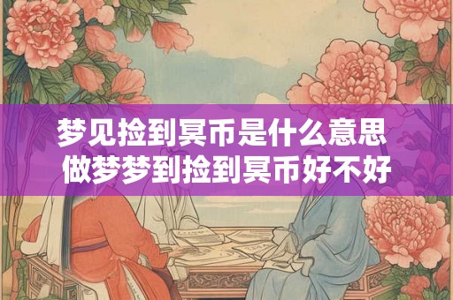 梦见捡到冥币是什么意思 做梦梦到捡到冥币好不好
