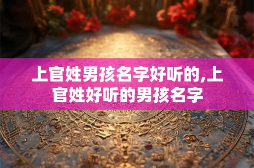 上官姓男孩名字好听的,上官姓好听的男孩名字