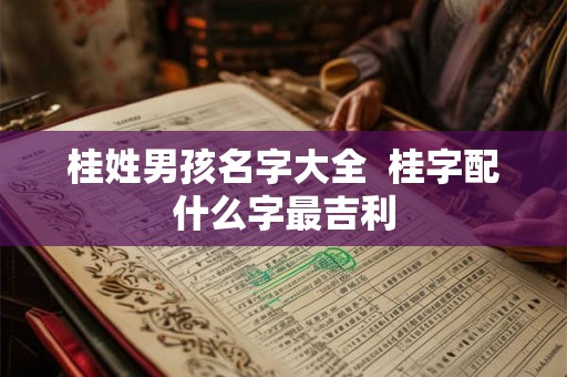 桂姓男孩名字大全 桂字配什么字最吉利 桂姓男孩名字大全 桂字配什么字最吉利